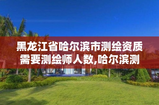 黑龙江省哈尔滨市测绘资质需要测绘师人数,哈尔滨测绘院招聘