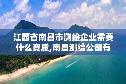 江西省南昌市测绘企业需要什么资质,南昌测绘公司有哪些。