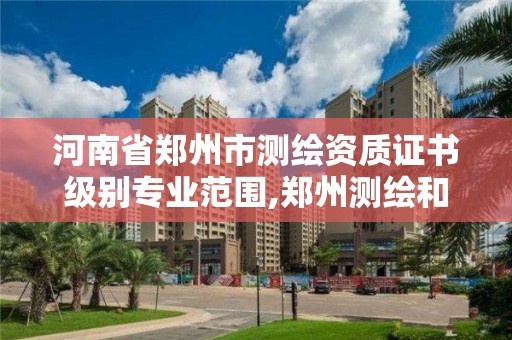 河南省郑州市测绘资质证书级别专业范围,郑州测绘和河南测绘。