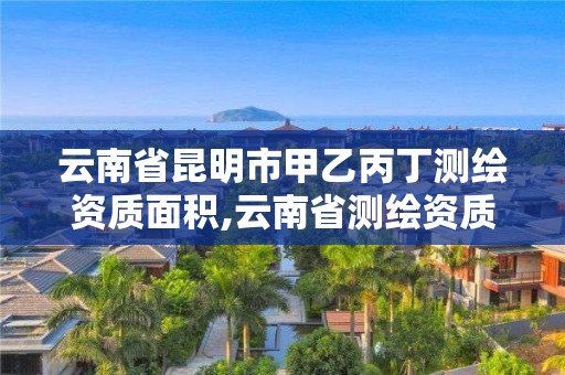 云南省昆明市甲乙丙丁测绘资质面积,云南省测绘资质管理办法。