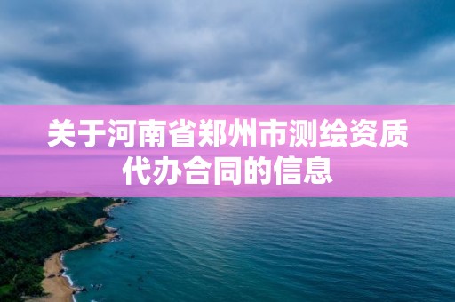 关于河南省郑州市测绘资质代办合同的信息