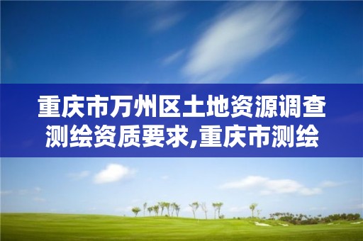 重庆市万州区土地资源调查测绘资质要求,重庆市测绘地理信息条例。