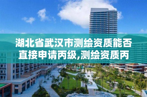 湖北省武汉市测绘资质能否直接申请丙级,测绘资质丙级什么意思