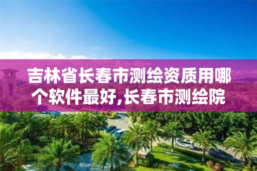 吉林省长春市测绘资质用哪个软件最好,长春市测绘院工资待遇