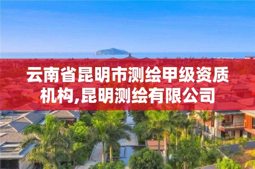 云南省昆明市测绘甲级资质机构,昆明测绘有限公司