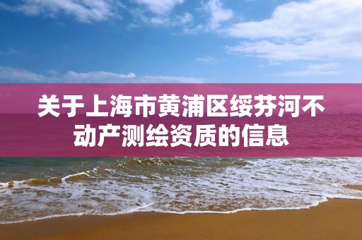 关于上海市黄浦区绥芬河不动产测绘资质的信息