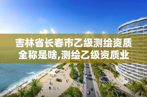 吉林省长春市乙级测绘资质全称是啥,测绘乙级资质业务范围