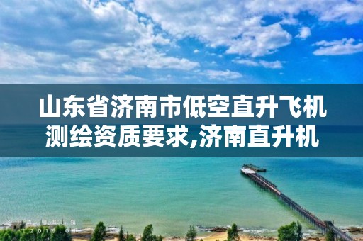 山东省济南市低空直升飞机测绘资质要求,济南直升机观光飞行多少钱。