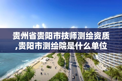 贵州省贵阳市技师测绘资质,贵阳市测绘院是什么单位