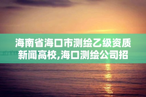 海南省海口市测绘乙级资质新闻高校,海口测绘公司招聘