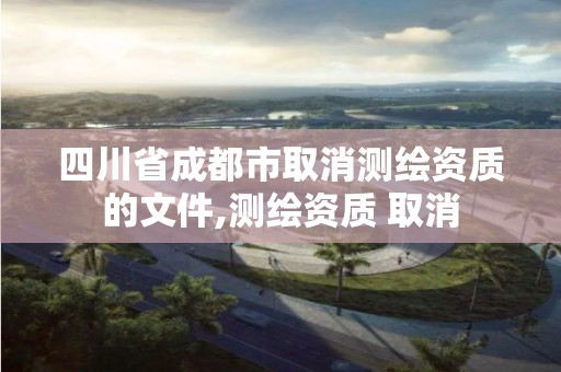 四川省成都市取消测绘资质的文件,测绘资质 取消