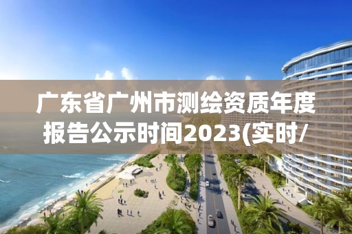 广东省广州市测绘资质年度报告公示时间2023(实时/更新中)