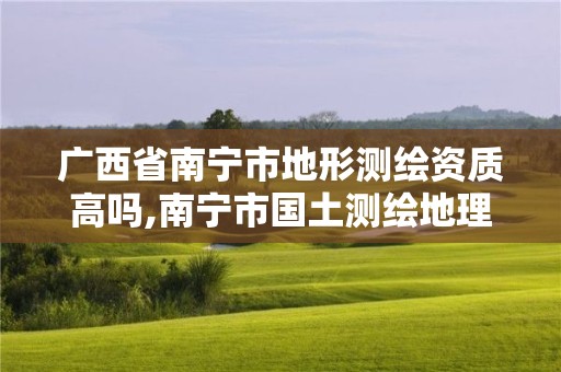 广西省南宁市地形测绘资质高吗,南宁市国土测绘地理信息中心招聘