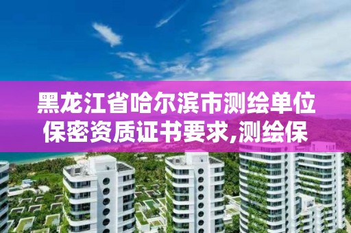 黑龙江省哈尔滨市测绘单位保密资质证书要求,测绘保密培训证书。