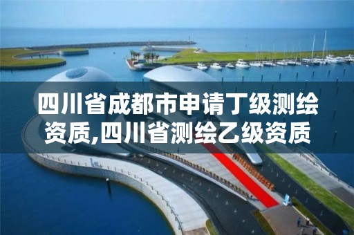 四川省成都市申请丁级测绘资质,四川省测绘乙级资质条件