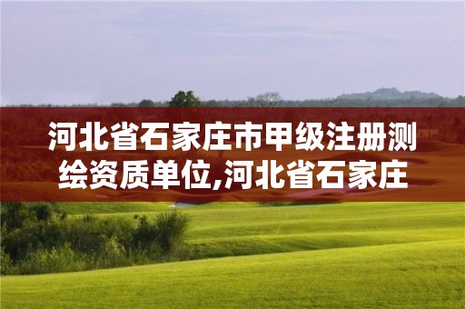 河北省石家庄市甲级注册测绘资质单位,河北省石家庄市甲级注册测绘资质单位名单