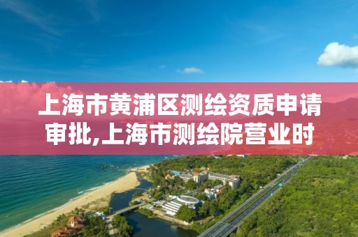 上海市黄浦区测绘资质申请审批,上海市测绘院营业时间