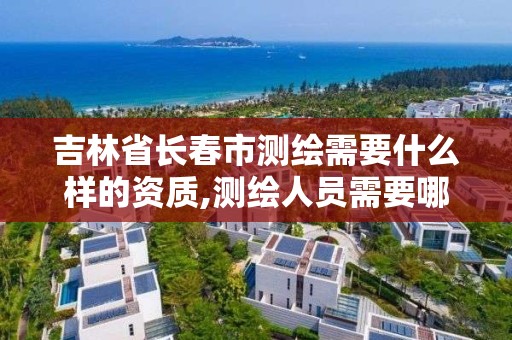 吉林省长春市测绘需要什么样的资质,测绘人员需要哪些资质证书。