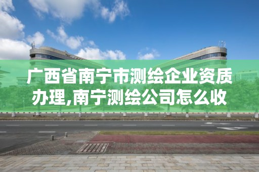 广西省南宁市测绘企业资质办理,南宁测绘公司怎么收费标准