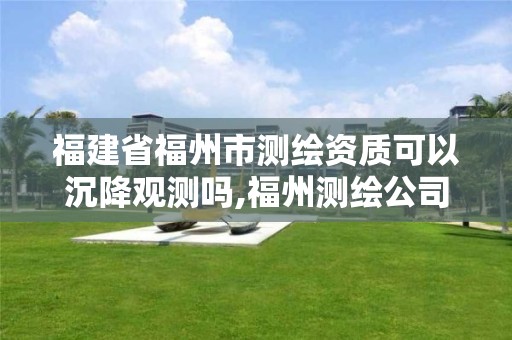 福建省福州市测绘资质可以沉降观测吗,福州测绘公司电话