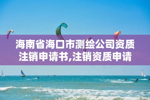 海南省海口市测绘公司资质注销申请书,注销资质申请怎么打。