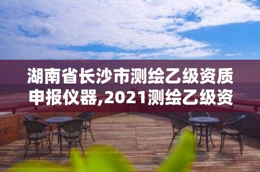 湖南省长沙市测绘乙级资质申报仪器,2021测绘乙级资质申报条件