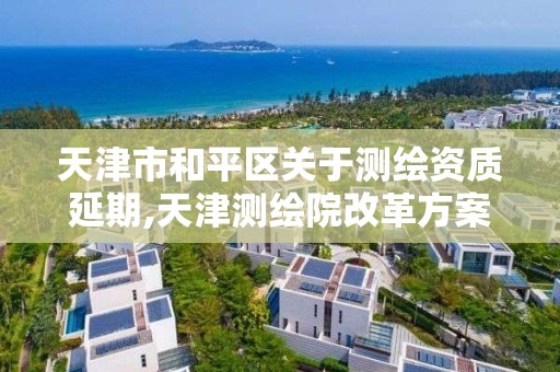 天津市和平区关于测绘资质延期,天津测绘院改革方案