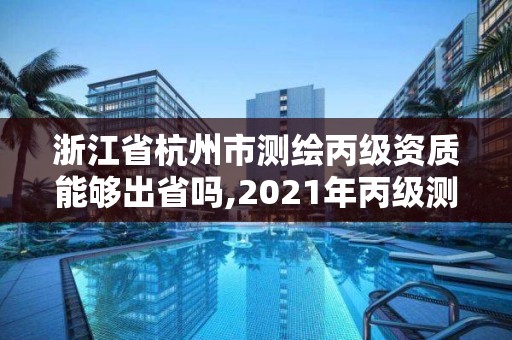 浙江省杭州市测绘丙级资质能够出省吗,2021年丙级测绘资质申请需要什么条件。