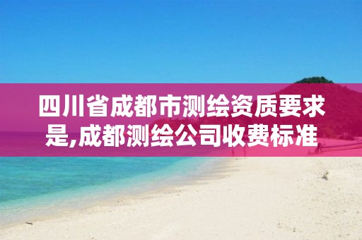 四川省成都市测绘资质要求是,成都测绘公司收费标准