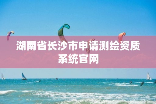 湖南省长沙市申请测绘资质系统官网