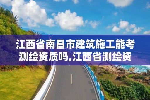 江西省南昌市建筑施工能考测绘资质吗,江西省测绘资质单位公示名单。