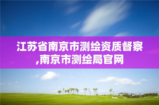 江苏省南京市测绘资质督察,南京市测绘局官网