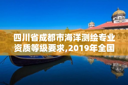 四川省成都市海洋测绘专业资质等级要求,2019年全国海洋测绘甲级资质单位。