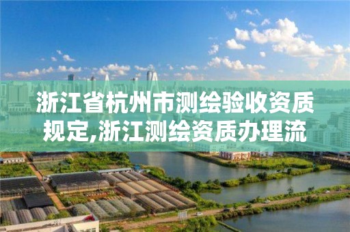 浙江省杭州市测绘验收资质规定,浙江测绘资质办理流程