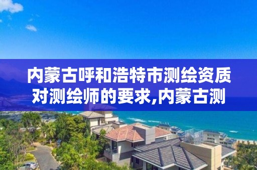 内蒙古呼和浩特市测绘资质对测绘师的要求,内蒙古测绘资质代办