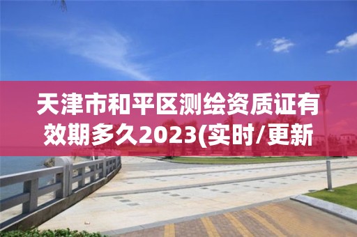 天津市和平区测绘资质证有效期多久2023(实时/更新中)