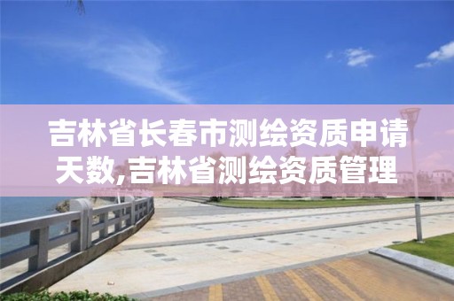 吉林省长春市测绘资质申请天数,吉林省测绘资质管理平台