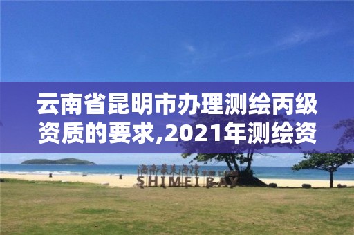 云南省昆明市办理测绘丙级资质的要求,2021年测绘资质丙级申报条件。