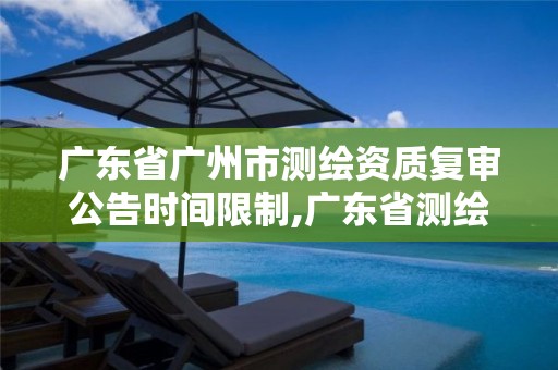 广东省广州市测绘资质复审公告时间限制,广东省测绘资质办理流程