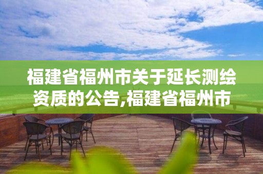 福建省福州市关于延长测绘资质的公告,福建省福州市关于延长测绘资质的公告最新。