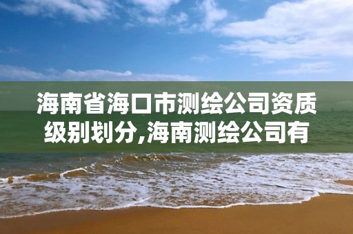 海南省海口市测绘公司资质级别划分,海南测绘公司有多少家