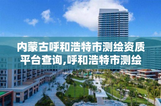 内蒙古呼和浩特市测绘资质平台查询,呼和浩特市测绘院