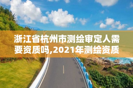 浙江省杭州市测绘审定人需要资质吗,2021年测绘资质申报条件。