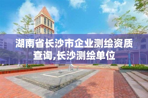 湖南省长沙市企业测绘资质查询,长沙测绘单位