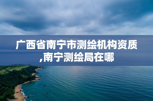 广西省南宁市测绘机构资质,南宁测绘局在哪