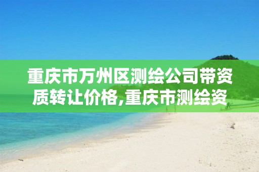 重庆市万州区测绘公司带资质转让价格,重庆市测绘资质管理办法。