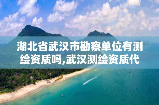 湖北省武汉市勘察单位有测绘资质吗,武汉测绘资质代办