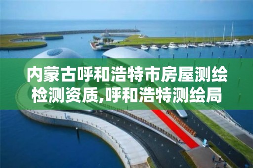 内蒙古呼和浩特市房屋测绘检测资质,呼和浩特测绘局属于什么单位管理