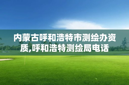 内蒙古呼和浩特市测绘办资质,呼和浩特测绘局电话