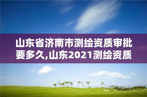 山东省济南市测绘资质审批要多久,山东2021测绘资质延期公告